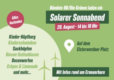 Bündnis 90/Die Grünen Marzahn-Hellersdorf laden am 20.08.2022 von 14 bis 18 Uhr zum Solaren Sonnabend auf dem Elsterwerdaer Platz, Berlin-Biesdorf, ein. Es wird eine Kinder-Hüpfburg, Kinderschminken, Sackhüpfen, Riesen-Seifenblasen, Dosenwerfen, Crêpes, Limonade und mehr geben. Auf dem Familienfest wird über Erneuerbare Energien informiert.