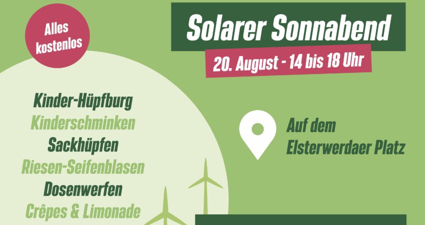 Bündnis 90/Die Grünen Marzahn-Hellersdorf laden am 20.08.2022 von 14 bis 18 Uhr zum Solaren Sonnabend auf dem Elsterwerdaer Platz, Berlin-Biesdorf, ein. Es wird eine Kinder-Hüpfburg, Kinderschminken, Sackhüpfen, Riesen-Seifenblasen, Dosenwerfen, Crêpes, Limonade und mehr geben. Auf dem Familienfest wird über Erneuerbare Energien informiert.